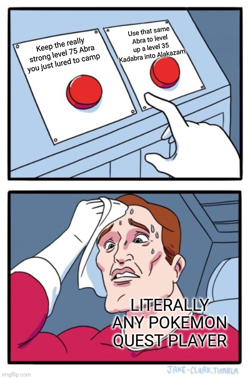Pokemon Quest | Use that same Abra to level up a level 35 Kadabra into Alakazam; Keep the really strong level 75 Abra you just lured to camp; LITERALLY ANY POKEMON QUEST PLAYER | image tagged in memes,two buttons | made w/ Imgflip meme maker