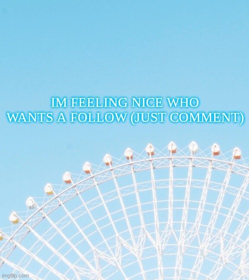 IM FEELING NICE WHO WANTS A FOLLOW (JUST COMMENT) | made w/ Imgflip meme maker