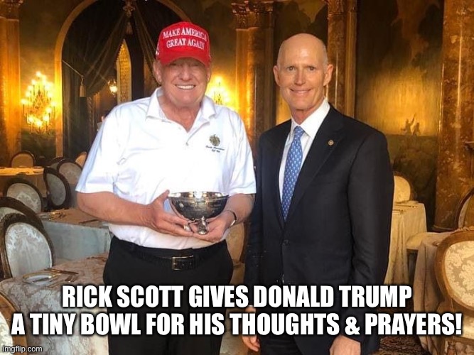 Self praise is no praise! | RICK SCOTT GIVES DONALD TRUMP A TINY BOWL FOR HIS THOUGHTS & PRAYERS! | image tagged in donald trump,rick scott,douchebag republicans,asshole,losers,thoughts and prayers | made w/ Imgflip meme maker