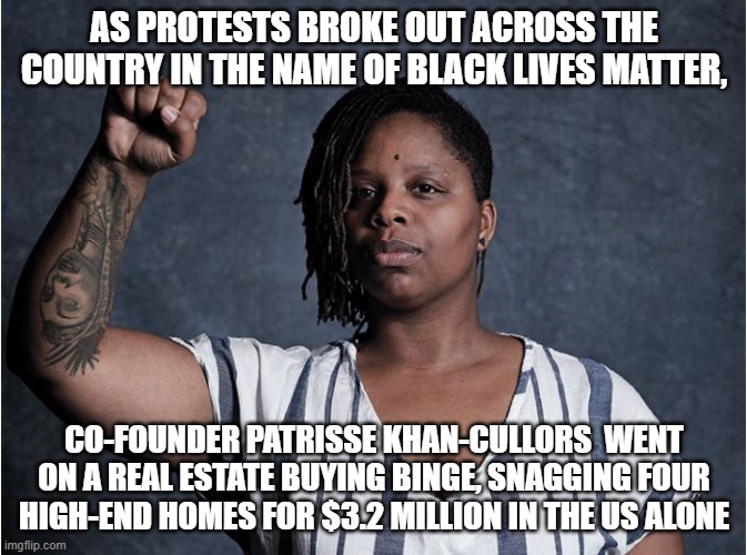 BLM's when some gets rich from it | AS PROTESTS BROKE OUT ACROSS THE COUNTRY IN THE NAME OF BLACK LIVES MATTER, CO-FOUNDER PATRISSE KHAN-CULLORS  WENT ON A REAL ESTATE BUYING BINGE, SNAGGING FOUR HIGH-END HOMES FOR $3.2 MILLION IN THE US ALONE | image tagged in blm,barack obama,joe biden,kamala harris,riots,antifa | made w/ Imgflip meme maker