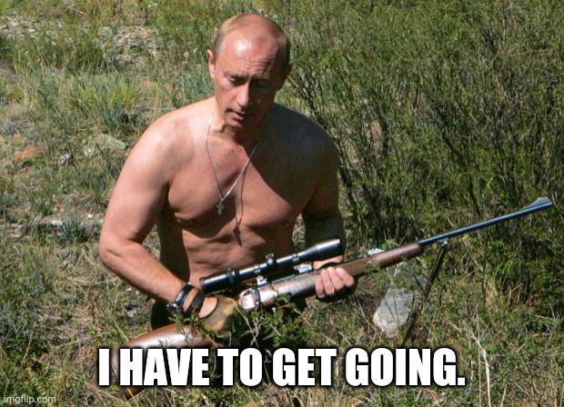 Putin Assassin | I HAVE TO GET GOING. | image tagged in putin assassin | made w/ Imgflip meme maker