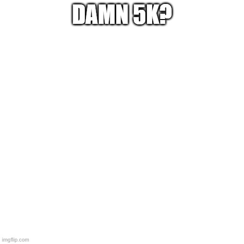 Blank Transparent Square | DAMN 5K? | image tagged in memes,blank transparent square | made w/ Imgflip meme maker