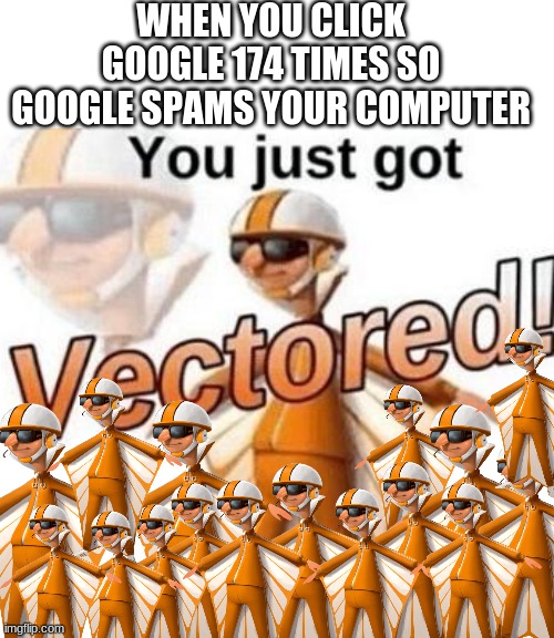 You just got vectored | WHEN YOU CLICK GOOGLE 174 TIMES SO GOOGLE SPAMS YOUR COMPUTER | image tagged in you just got vectored | made w/ Imgflip meme maker