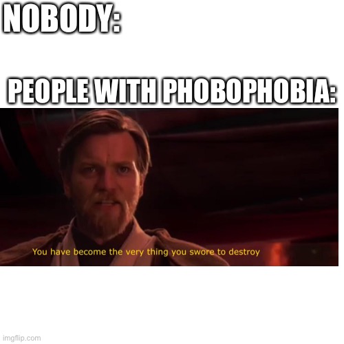 People With Phobophobia | NOBODY:; PEOPLE WITH PHOBOPHOBIA: | image tagged in memes,blank transparent square,you became the very thing you swore to destroy | made w/ Imgflip meme maker