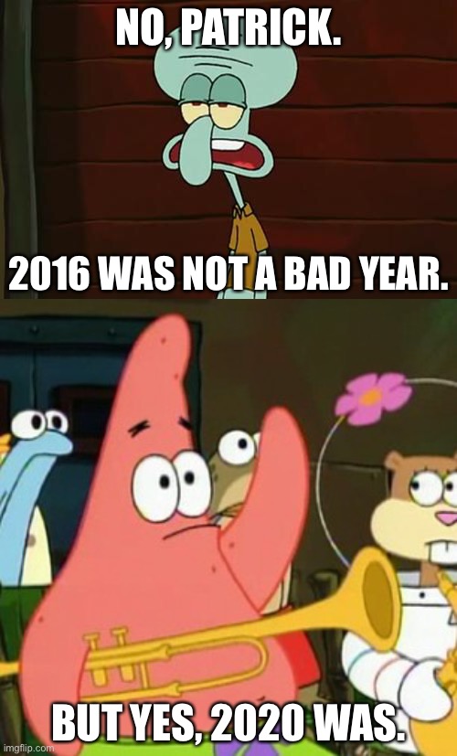 NO, PATRICK. 2016 WAS NOT A BAD YEAR. BUT YES, 2020 WAS. | image tagged in no patrick mayonnaise is not a instrument,patrick mayonnaise,2016,2020,bad year | made w/ Imgflip meme maker
