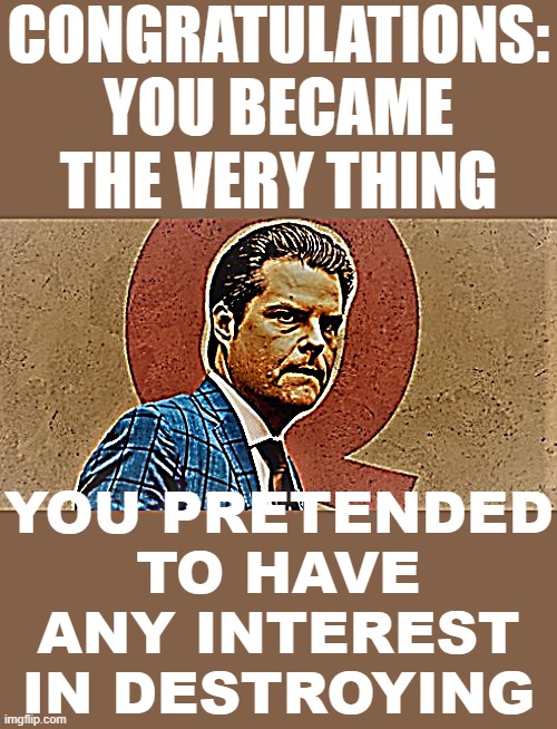 Troll of the Day: Matt Gaetz and any other QAnoner who makes a big show of fighting pedophilia while doing that very thing. | CONGRATULATIONS: YOU BECAME THE VERY THING; YOU PRETENDED TO HAVE ANY INTEREST IN DESTROYING | image tagged in matt gaetz qanon | made w/ Imgflip meme maker