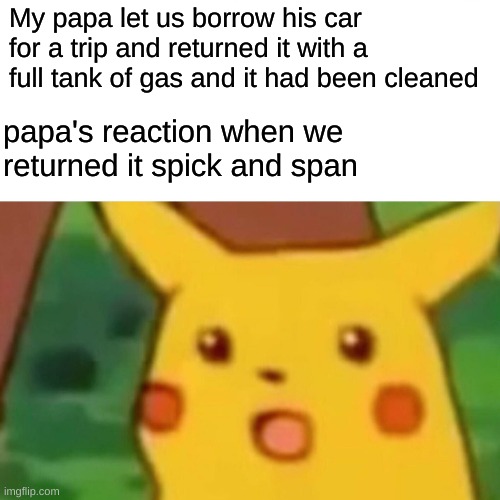 Surprised Pikachu | My papa let us borrow his car for a trip and returned it with a full tank of gas and it had been cleaned; papa's reaction when we returned it spick and span | image tagged in memes,surprised pikachu | made w/ Imgflip meme maker