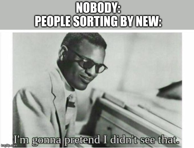 I see you there | NOBODY:
PEOPLE SORTING BY NEW: | image tagged in im gonna pretend i didnt see that,meta meme | made w/ Imgflip meme maker