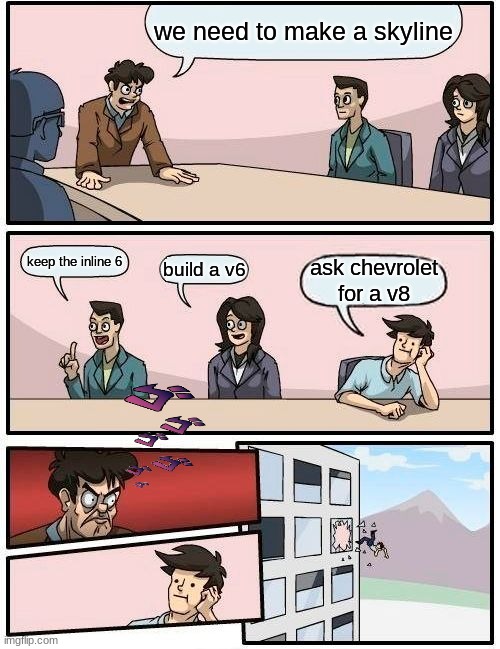 Boardroom Meeting Suggestion Meme | we need to make a skyline; keep the inline 6; build a v6; ask chevrolet for a v8 | image tagged in memes,boardroom meeting suggestion | made w/ Imgflip meme maker