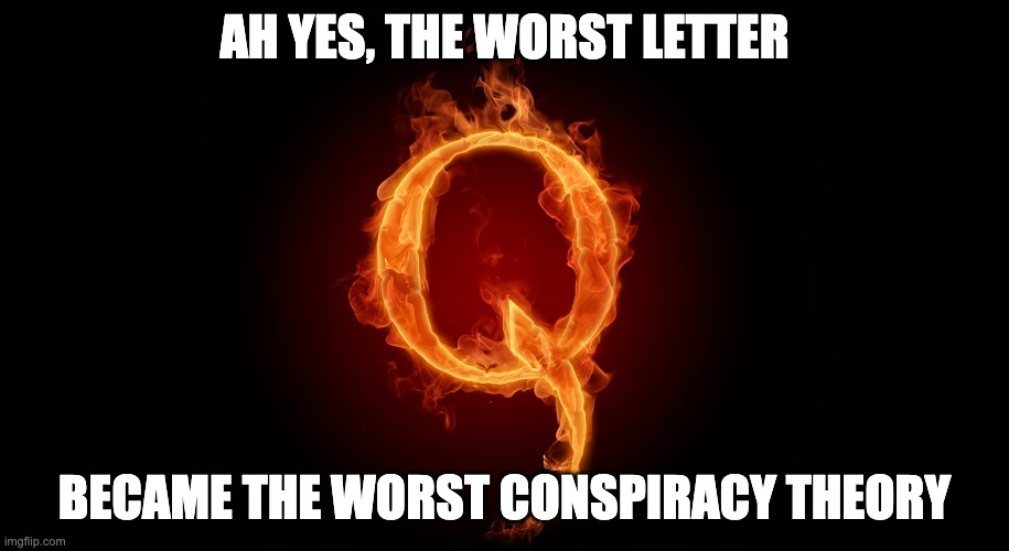 QANON | AH YES, THE WORST LETTER; BECAME THE WORST CONSPIRACY THEORY | image tagged in qanon | made w/ Imgflip meme maker