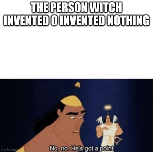pls upvote meme under this if you see | THE PERSON WITCH INVENTED 0 INVENTED NOTHING | image tagged in no no he's got a point | made w/ Imgflip meme maker