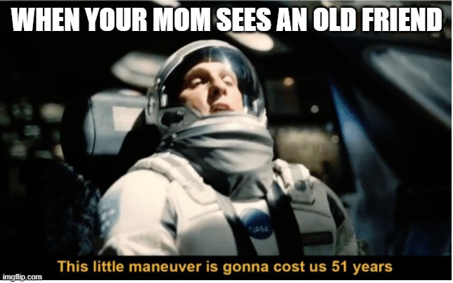 A long wait | WHEN YOUR MOM SEES AN OLD FRIEND | image tagged in this little manuever is gonna cost us 51 years | made w/ Imgflip meme maker