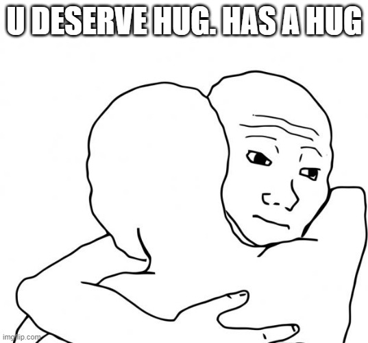 I Know That Feel Bro Meme | U DESERVE HUG. HAS A HUG | image tagged in memes,i know that feel bro | made w/ Imgflip meme maker
