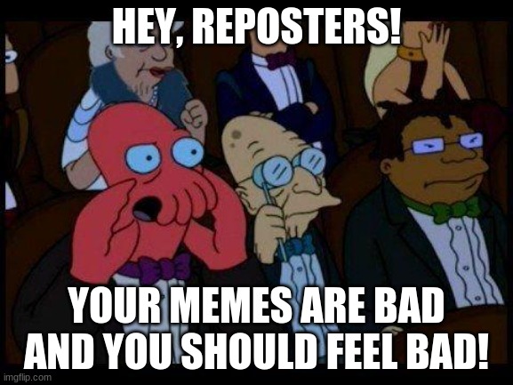 I feel nothing | HEY, REPOSTERS! YOUR MEMES ARE BAD AND YOU SHOULD FEEL BAD! | image tagged in memes,you should feel bad zoidberg | made w/ Imgflip meme maker