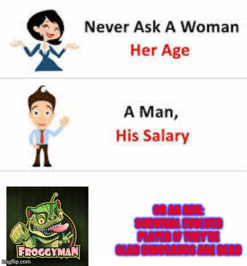 ... I mean, it's true... sadly... NOT sad sike! | OR AN ARK: SURVIVAL EVOLVED PLAYER IF THEY’RE GLAD DINOSAURS ARE DEAD | image tagged in never ask a woman her age | made w/ Imgflip meme maker