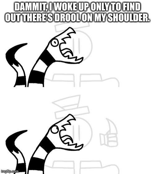 I really need my own bed. | DAMMIT, I WOKE UP ONLY TO FIND OUT THERE’S DROOL ON MY SHOULDER. | made w/ Imgflip meme maker