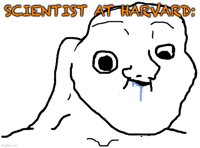 Brainlet Stupid | SCIENTIST AT HARVARD: | image tagged in brainlet stupid | made w/ Imgflip meme maker