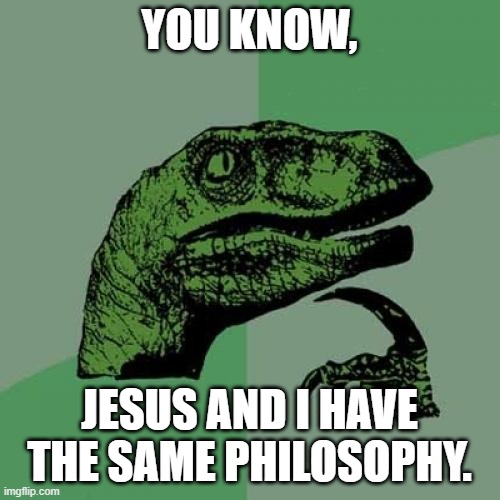 Philosoraptor Meme | YOU KNOW, JESUS AND I HAVE THE SAME PHILOSOPHY. | image tagged in memes,philosoraptor | made w/ Imgflip meme maker