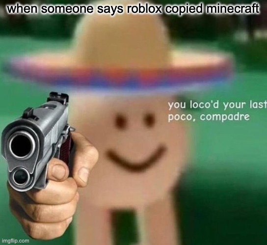 You've loco’d your last poco, compadre | when someone says roblox copied minecraft | image tagged in you've loco d your last poco compadre | made w/ Imgflip meme maker