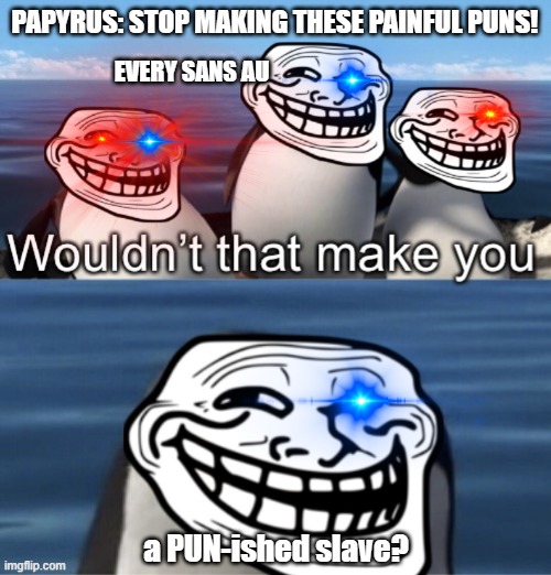 yea | PAPYRUS: STOP MAKING THESE PAINFUL PUNS! EVERY SANS AU; a PUN-ished slave? | image tagged in wouldn t that make you trolling edition | made w/ Imgflip meme maker