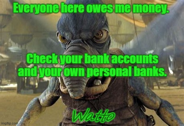 Watto's Business Card | Everyone here owes me money. Check your bank accounts and your own personal banks. Watto | image tagged in star wars,loan | made w/ Imgflip meme maker