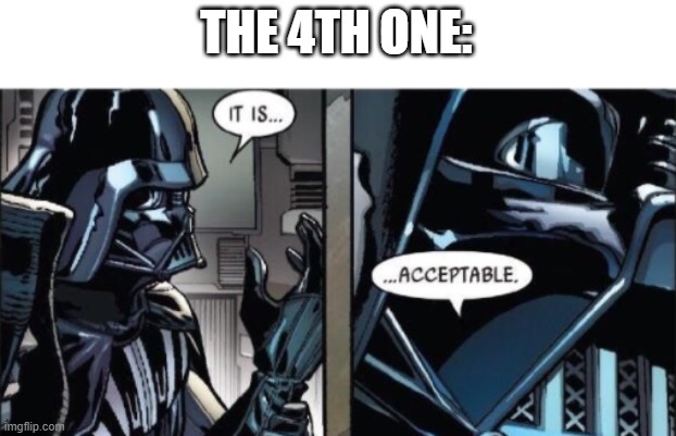 It Is Acceptable | THE 4TH ONE: | image tagged in it is acceptable | made w/ Imgflip meme maker
