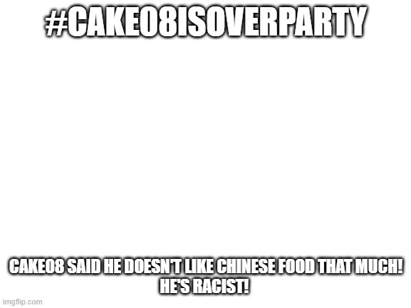 #CAKE08isoverparty | #CAKE08ISOVERPARTY; CAKE08 SAID HE DOESN'T LIKE CHINESE FOOD THAT MUCH!
HE'S RACIST! | image tagged in blank white template | made w/ Imgflip meme maker