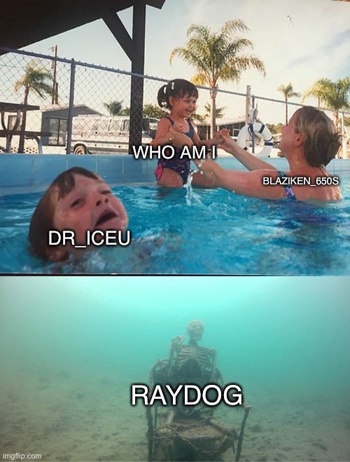 I am sad | WHO AM I; BLAZIKEN_650S; DR_ICEU; RAYDOG | image tagged in mother ignoring kid drowning in a pool | made w/ Imgflip meme maker
