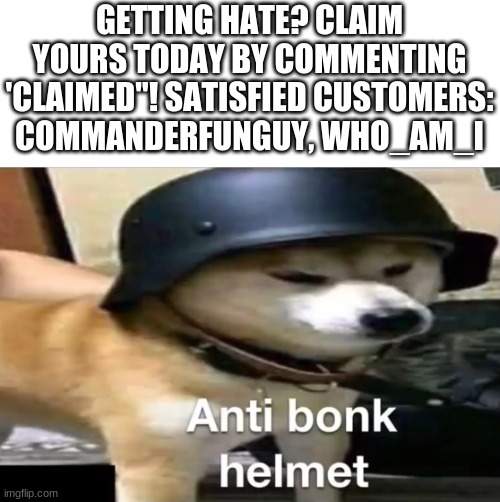 i am such an advertiser lmao | GETTING HATE? CLAIM YOURS TODAY BY COMMENTING 'CLAIMED"! SATISFIED CUSTOMERS: COMMANDERFUNGUY, WHO_AM_I | image tagged in doge anti-bonk helmet | made w/ Imgflip meme maker