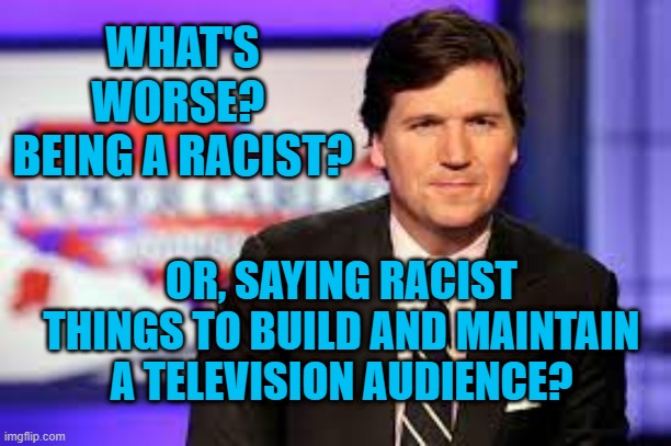 What Rhymes With "Mother Tucker?" | WHAT'S WORSE?  BEING A RACIST? OR, SAYING RACIST THINGS TO BUILD AND MAINTAIN A TELEVISION AUDIENCE? | image tagged in politics | made w/ Imgflip meme maker