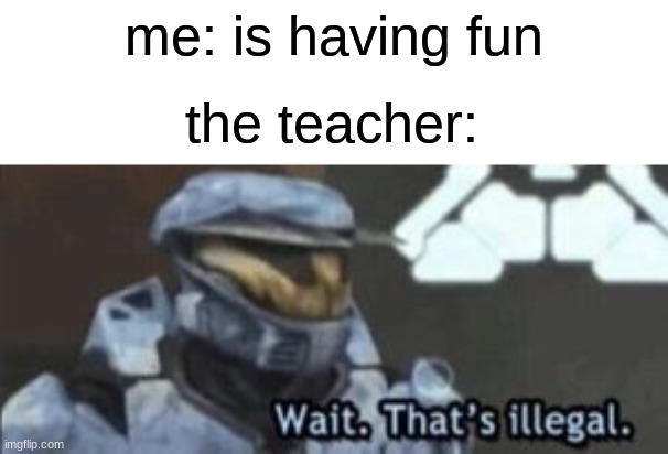 wait. that's illegal | me: is having fun; the teacher: | image tagged in wait that's illegal | made w/ Imgflip meme maker