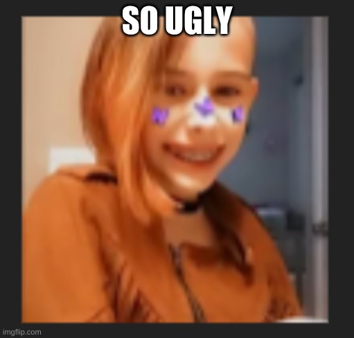 she ugly | SO UGLY | image tagged in funny meme | made w/ Imgflip meme maker