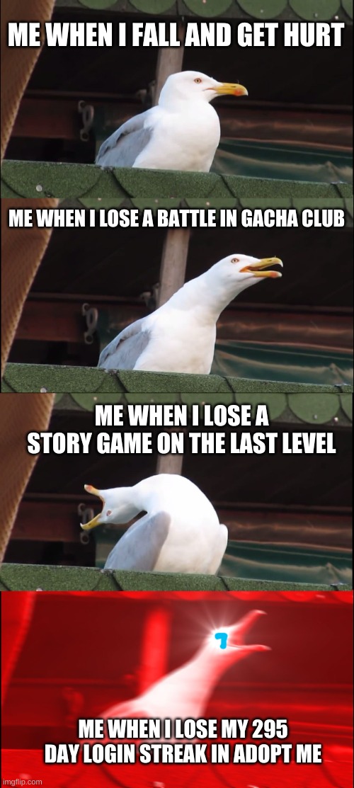 Inhaling Seagull | ME WHEN I FALL AND GET HURT; ME WHEN I LOSE A BATTLE IN GACHA CLUB; ME WHEN I LOSE A STORY GAME ON THE LAST LEVEL; ME WHEN I LOSE MY 295 DAY LOGIN STREAK IN ADOPT ME | image tagged in memes,inhaling seagull | made w/ Imgflip meme maker