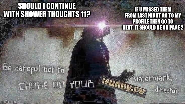 Careful not to choke on your ifunny | IF U MISSED THEM FROM LAST NIGHT GO TO MY PROFILE THEN GO TO NEXT. IT SHOULD BE ON PAGE 2; SHOULD I CONTINUE WITH SHOWER THOUGHTS 11? | image tagged in careful not to choke on your ifunny | made w/ Imgflip meme maker