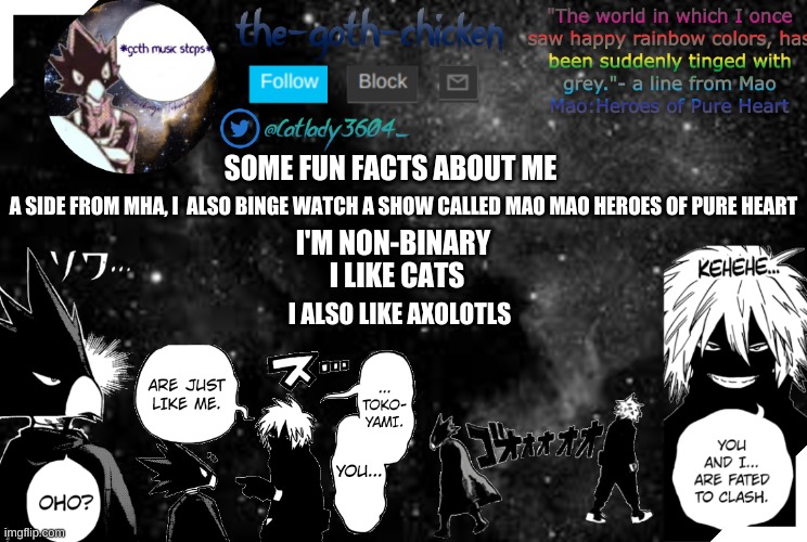 ᕕ( ᐛ )ᕗ | SOME FUN FACTS ABOUT ME; A SIDE FROM MHA, I  ALSO BINGE WATCH A SHOW CALLED MAO MAO HEROES OF PURE HEART; I'M NON-BINARY; I LIKE CATS; I ALSO LIKE AXOLOTLS | image tagged in the-goth-chicken's announcement template 2 | made w/ Imgflip meme maker