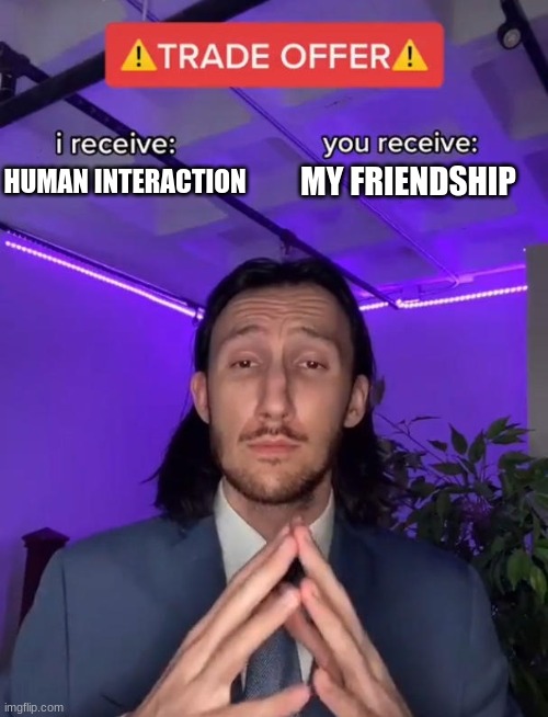 pls | HUMAN INTERACTION; MY FRIENDSHIP | image tagged in trade offer | made w/ Imgflip meme maker