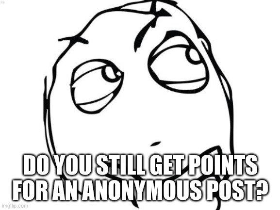 i haven't tried but I assume you do | DO YOU STILL GET POINTS FOR AN ANONYMOUS POST? | image tagged in memes,question,imgflip,question rage face | made w/ Imgflip meme maker
