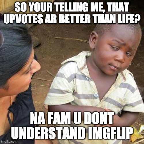 Third World Skeptical Kid | SO YOUR TELLING ME, THAT UPVOTES AR BETTER THAN LIFE? NA FAM U DONT UNDERSTAND IMGFLIP | image tagged in memes,third world skeptical kid | made w/ Imgflip meme maker