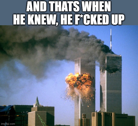 911 9/11 twin towers impact | AND THATS WHEN HE KNEW, HE F*CKED UP | image tagged in 911 9/11 twin towers impact | made w/ Imgflip meme maker