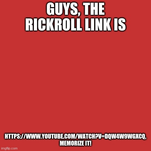 Top secret info | GUYS, THE RICKROLL LINK IS; HTTPS://WWW.YOUTUBE.COM/WATCH?V=DQW4W9WGXCQ, MEMORIZE IT! | image tagged in memes,blank transparent square | made w/ Imgflip meme maker