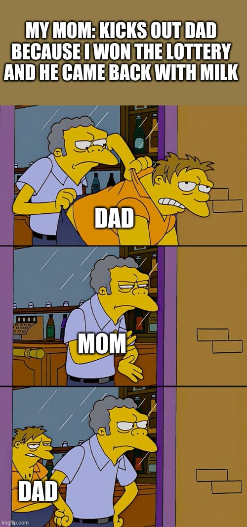 oof | MY MOM: KICKS OUT DAD BECAUSE I WON THE LOTTERY AND HE CAME BACK WITH MILK; DAD; MOM; DAD | image tagged in moe throws barney | made w/ Imgflip meme maker