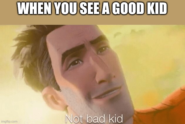 Not bad kid | WHEN YOU SEE A GOOD KID | image tagged in not bad kid | made w/ Imgflip meme maker