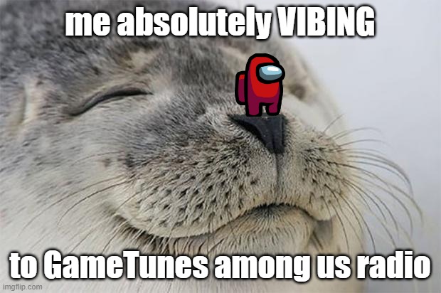 it's making school significantly less miserable | me absolutely VIBING; to GameTunes among us radio | image tagged in memes,satisfied seal | made w/ Imgflip meme maker