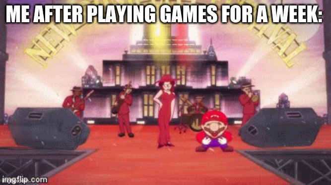 mario eh eh eh | ME AFTER PLAYING GAMES FOR A WEEK: | image tagged in mario eh eh eh | made w/ Imgflip meme maker