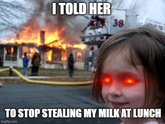 Disaster Girl | I TOLD HER; TO STOP STEALING MY MILK AT LUNCH | image tagged in memes,disaster girl | made w/ Imgflip meme maker