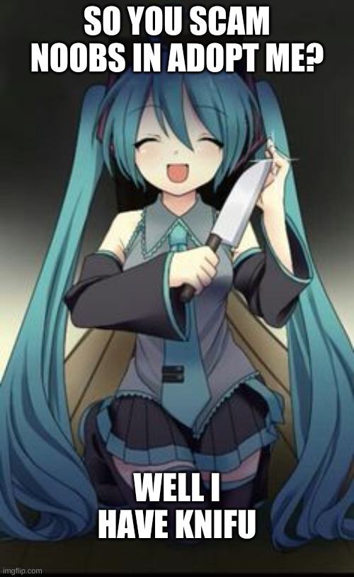 I has knifu | SO YOU SCAM NOOBS IN ADOPT ME? WELL I HAVE KNIFU | image tagged in knifu hatsune miku | made w/ Imgflip meme maker