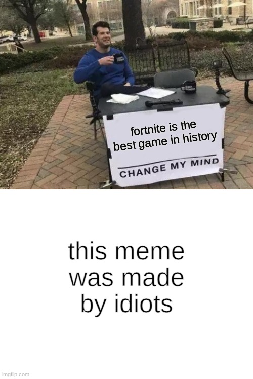 Change My Mind Meme | fortnite is the best game in history; this meme was made by idiots | image tagged in memes,change my mind | made w/ Imgflip meme maker