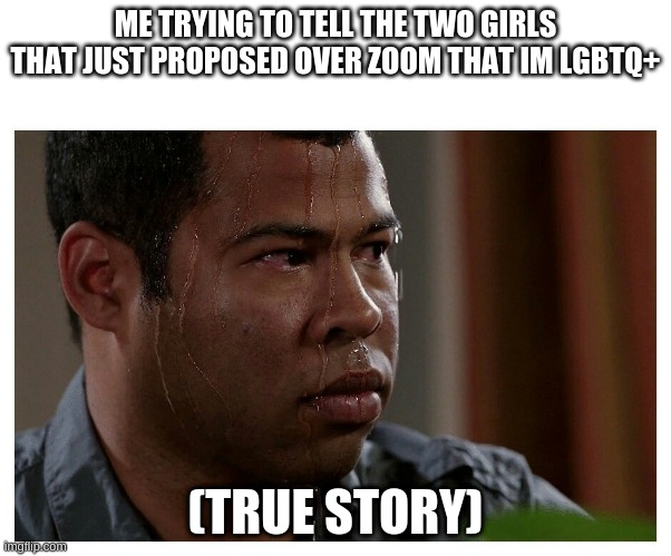 Jordan Peele Sweating |  ME TRYING TO TELL THE TWO GIRLS THAT JUST PROPOSED OVER ZOOM THAT IM LGBTQ+; (TRUE STORY) | image tagged in jordan peele sweating | made w/ Imgflip meme maker