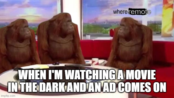 happens all the time | remote; WHEN I'M WATCHING A MOVIE IN THE DARK AND AN AD COMES ON | image tagged in where banana,remote control,monke | made w/ Imgflip meme maker