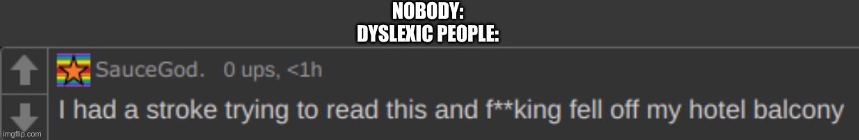 I had a stroke trying to read this | NOBODY:
DYSLEXIC PEOPLE: | image tagged in i had a stroke trying to read this | made w/ Imgflip meme maker